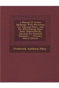 A Manual of Gothic Moldings: With Directions for Copying Them, and for Determining Their Dates. Illustrated by Upwards Six Hundred Examples... - Pr