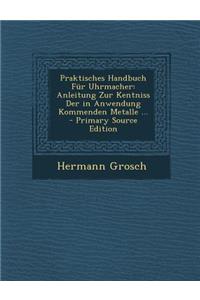 Praktisches Handbuch Fur Uhrmacher: Anleitung Zur Kentniss Der in Anwendung Kommenden Metalle ...