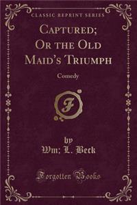 Captured; Or the Old Maid's Triumph: Comedy (Classic Reprint)