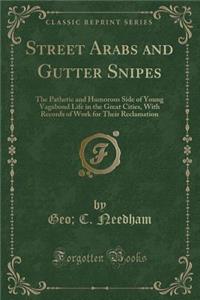 Street Arabs and Gutter Snipes: The Pathetic and Humorous Side of Young Vagabond Life in the Great Cities, with Records of Work for Their Reclamation (Classic Reprint)