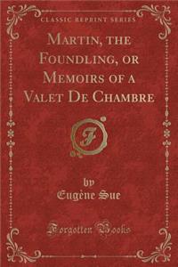 Martin, the Foundling, or Memoirs of a Valet de Chambre (Classic Reprint)