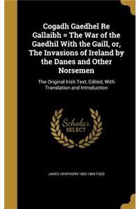 Cogadh Gaedhel Re Gallaibh = The War of the Gaedhil With the Gaill, or, The Invasions of Ireland by the Danes and Other Norsemen