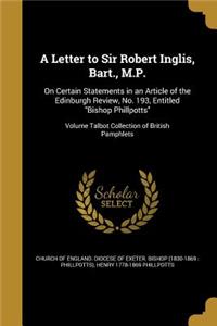 Letter to Sir Robert Inglis, Bart., M.P.: On Certain Statements in an Article of the Edinburgh Review, No. 193, Entitled "Bishop Phillpotts"; Volume Talbot Collection of British Pamphlets