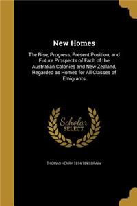 New Homes: The Rise, Progress, Present Position, and Future Prospects of Each of the Australian Colonies and New Zealand, Regarded as Homes for All Classes of 