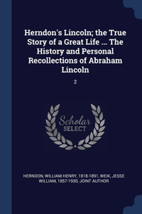Herndon's Lincoln; the True Story of a Great Life ... The History and Personal Recollections of Abraham Lincoln