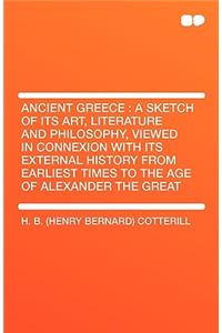 Ancient Greece: A Sketch of Its Art, Literature and Philosophy, Viewed in Connexion with Its External History from Earliest Times to T
