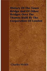 History Of The Tower Bridge And Of Other Bridges Over The Thames Built By The Corporation Of London
