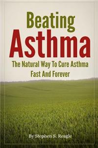 Beating Asthma - The Natural Way to Cure Asthma Fast and Forever