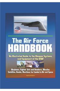 The Air Force Handbook - Illustrated Guide to the Weapon Systems and Equipment of the USAF, Airplanes, Fighter Jets and Bombers, Missiles, Satellites, Bombs, Munitions for Combat in Air and Space