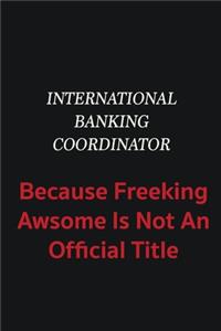 International Banking Coordinator because freeking awsome is not an official title