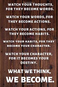 Watch Your Thoughts, for They Become Your Words. Watch Your Words, for They Become Your Actions.