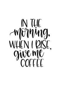 In the Morning When I Rise Give Me Coffee: 150 Lined Journal Pages Planner Diary Notebook with Coffee Lovers Quote on the Cover