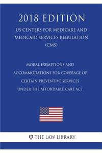 Moral Exemptions and Accommodations for Coverage of Certain Preventive Services under the Affordable Care Act (US Centers for Medicare and Medicaid Services Regulation) (CMS) (2018 Edition)