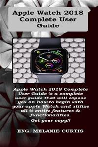 Apple Watch 2018 Complete User Guide: Apple Watch 2018 Complete User Guide Is a Complete User Guide That Will Expose You on How to Begin with Your Apple Watch and Utilize All It Entire Features..