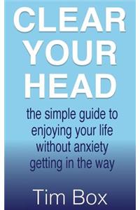 Clear Your Head: the simple guide to enjoying your life without anxiety getting in the way