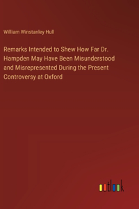 Remarks Intended to Shew How Far Dr. Hampden May Have Been Misunderstood and Misrepresented During the Present Controversy at Oxford