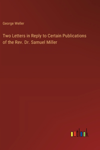 Two Letters in Reply to Certain Publications of the Rev. Dr. Samuel Miller