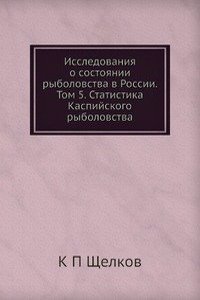 Issledovaniya o sostoyanii rybolovstva v Rossii. Tom 5. Statistika Kaspijskogo rybolovstva