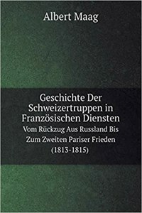 Geschichte Der Schweizertruppen in Französischen Diensten Vom Rückzug Aus Russland Bis Zum Zweiten Pariser Frieden (1813-1815)