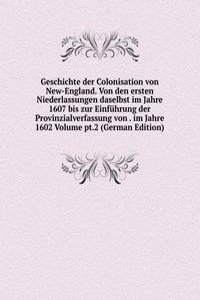 Geschichte der Colonisation von New-England. Von den ersten Niederlassungen daselbst im Jahre 1607 bis zur Einfuhrung der Provinzialverfassung von . im Jahre 1602 Volume pt.2 (German Edition)