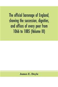 official baronage of England, showing the succession, dignities, and offices of every peer from 1066 to 1885 (Volume III)
