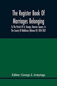 Register Book Of Marriages Belonging To The Parish Of St. George, Hanover Square, In The County Of Middlesex (Volume Iv) 1824-1837