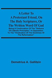 Letter To A Protestant Friend, On The Holy Scriptures, Or The Written Word Of God