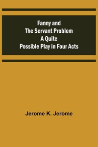 Fanny and the Servant Problem A Quite Possible Play in Four Acts