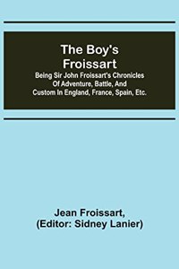 boy's Froissart; Being Sir John Froissart's Chronicles of adventure, battle, and custom in England, France, Spain, etc.