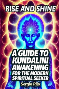 Rise and Shine: A Guide to Kundalini Awakening for the Modern Spiritual Seeker