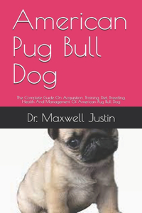 American Pug Bull Dog: The Complete Guide On Acquisition, Training, Diet, Breeding, Health And Management Of American Pug Bull Dog