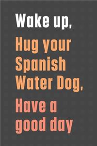 Wake up, Hug your Spanish Water Dog, Have a good day