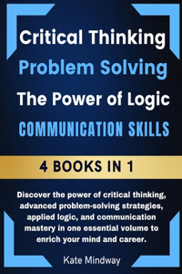 Critical Thinking Advanced Problem Solving The Power of Logic Communication - 4 Book in 1