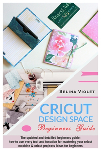 Cricut Design Space - Beginners Guide: The Update And Detailed Beginners Guide: How To Use Every Tool And Function For Mastering Your Cricut Machine And Cricut Projects Ideas For Beginner