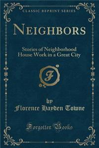 Neighbors: Stories of Neighborhood House Work in a Great City (Classic Reprint)
