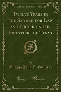 Twelve Years in the Saddle for Law and Order on the Frontiers of Texas (Classic Reprint)