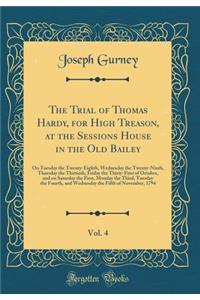 The Trial of Thomas Hardy, for High Treason, at the Sessions House in the Old Bailey, Vol. 4: On Tuesday the Twenty-Eighth, Wednesday the Twenty-Ninth, Thursday the Thirtieth, Friday the Thirty-First of October, and on Saturday the First, Monday th