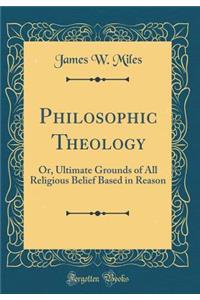 Philosophic Theology: Or, Ultimate Grounds of All Religious Belief Based in Reason (Classic Reprint)