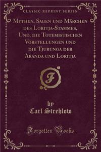Mythen, Sagen Und Märchen Des Loritja-Stammes, Und, Die Totemistischen Vorstellungen Und Die Tjurunga Der Aranda Und Loritja (Classic Reprint)