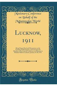 Lucknow, 1911: Being Papers Read and Discussions on the Training of Missionaries, and Literature for Muslims at the General Conference on Missions to Muslims Held at Lucknow, January 23-28, 1911 (Classic Reprint)