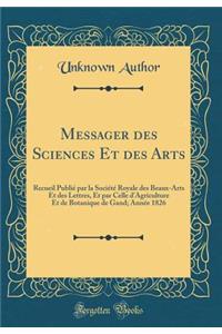 Messager Des Sciences Et Des Arts: Recueil Publiï¿½ Par La Sociï¿½tï¿½ Royale Des Beaux-Arts Et Des Lettres, Et Par Celle d'Agriculture Et de Botanique de Gand; Annï¿½e 1826 (Classic Reprint)