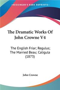 Dramatic Works Of John Crowne V4: The English Friar; Regulus; The Married Beau; Caligula (1873)