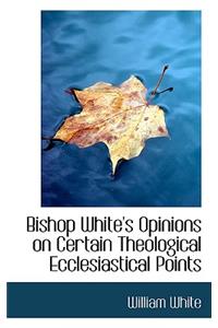 Bishop White's Opinions on Certain Theological Ecclesiastical Points