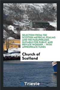 Selection from the Scottish Metrical Psalms and the Paraphrases. Suitable for Public and Private Worship. - With Appropriate Tunes