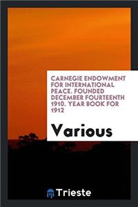 Carnegie Endowment for International Peace. Founded December Fourteenth 1910. Year Book for 1912