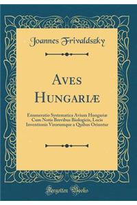 Aves Hungariæ: Enumeratio Systematica Avium Hungariæ Cum Notis Brevibus Biologicis, Locis Inventionis Virorumque a Quibus Oriuntur (Classic Reprint)