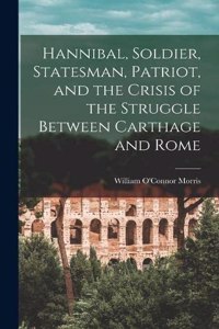 Hannibal, Soldier, Statesman, Patriot, and the Crisis of the Struggle Between Carthage and Rome