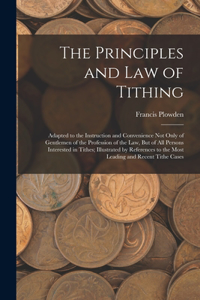 Principles and Law of Tithing: Adapted to the Instruction and Convenience Not Only of Gentlemen of the Profession of the Law, But of All Persons Interested in Tithes; Illustrated 