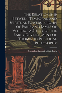 Relationship Between Temporal and Spiritual Powers in John of Paris and James of Viterbo, a Study of the Early Development of Thomistic Political Philosophy