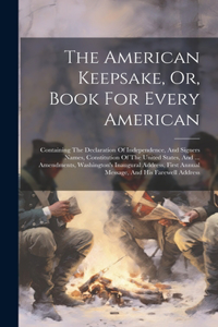 American Keepsake, Or, Book For Every American: Containing The Declaration Of Independence, And Signers Names, Constitution Of The United States, And ... Amendments, Washington's Inaugural Address